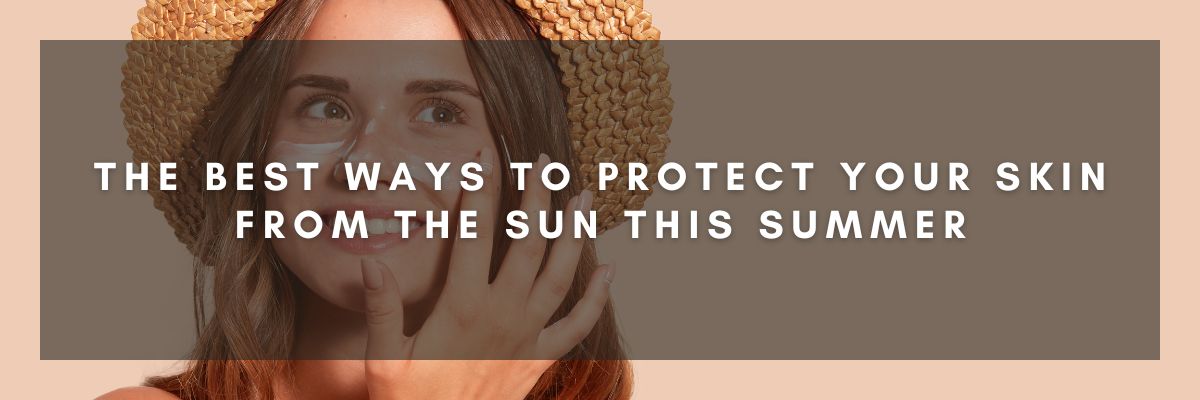 The Best Ways to Protect Your Skin from the Sun This Summer
